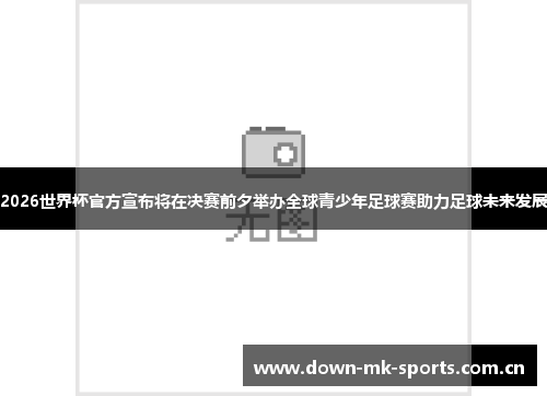 2026世界杯官方宣布将在决赛前夕举办全球青少年足球赛助力足球未来发展