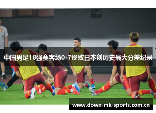 中国男足18强赛客场0-7惨败日本创历史最大分差纪录