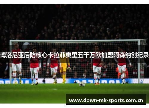 博洛尼亚后防核心卡拉菲奥里五千万欧加盟阿森纳创纪录